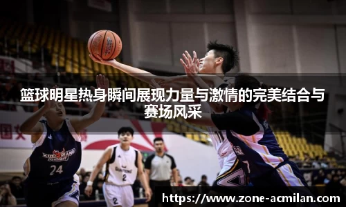 篮球明星热身瞬间展现力量与激情的完美结合与赛场风采